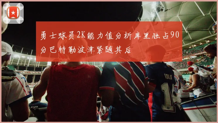 勇士球员2K能力值分析库里独占90分巴特勒波津紧随其后