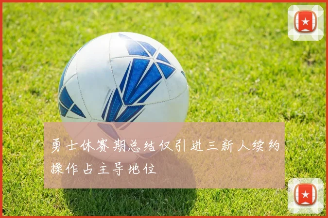 勇士休赛期总结仅引进三新人续约操作占主导地位
