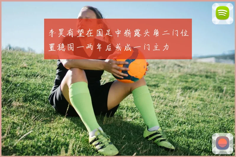 李昊有望在国足中崭露头角二门位置稳固一两年后或成一门主力