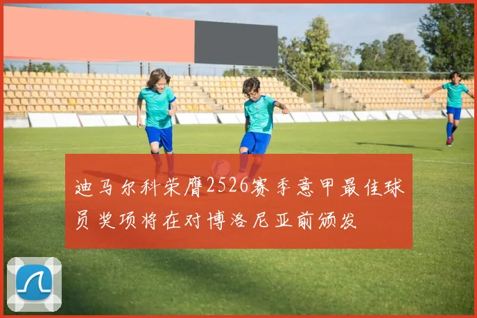 迪马尔科荣膺2526赛季意甲最佳球员奖项将在对博洛尼亚前颁发