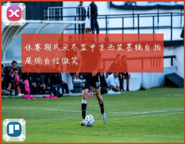 休赛期风采尽显申京西装墨镜自拍展现自信微笑