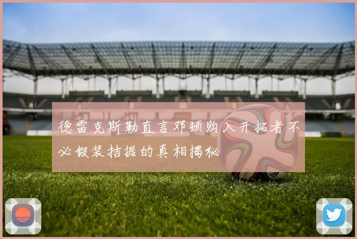 德雷克斯勒直言邓顿购入开拓者不必假装拮据的真相揭秘