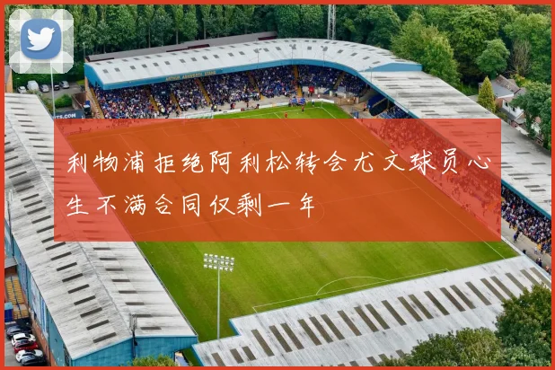 利物浦拒绝阿利松转会尤文球员心生不满合同仅剩一年
