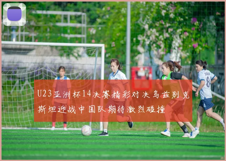U23亚洲杯14决赛精彩对决乌兹别克斯坦迎战中国队期待激烈碰撞