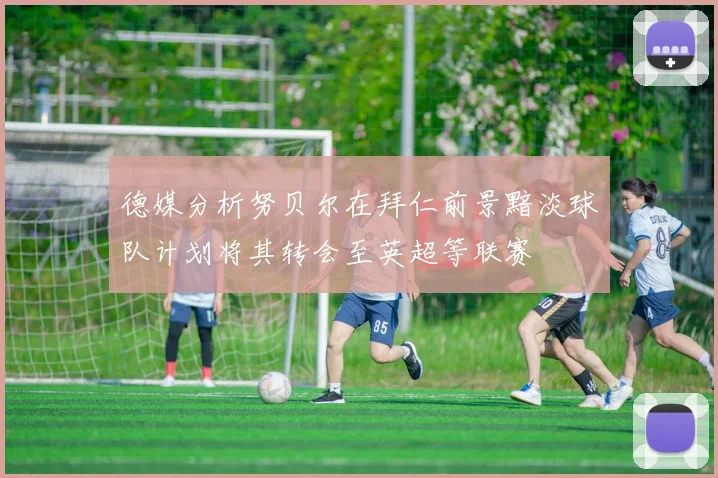 德媒分析努贝尔在拜仁前景黯淡球队计划将其转会至英超等联赛