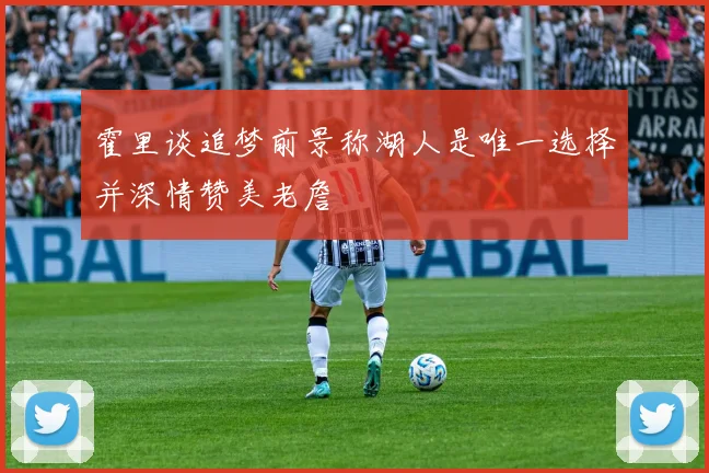 霍里谈追梦前景称湖人是唯一选择并深情赞美老詹