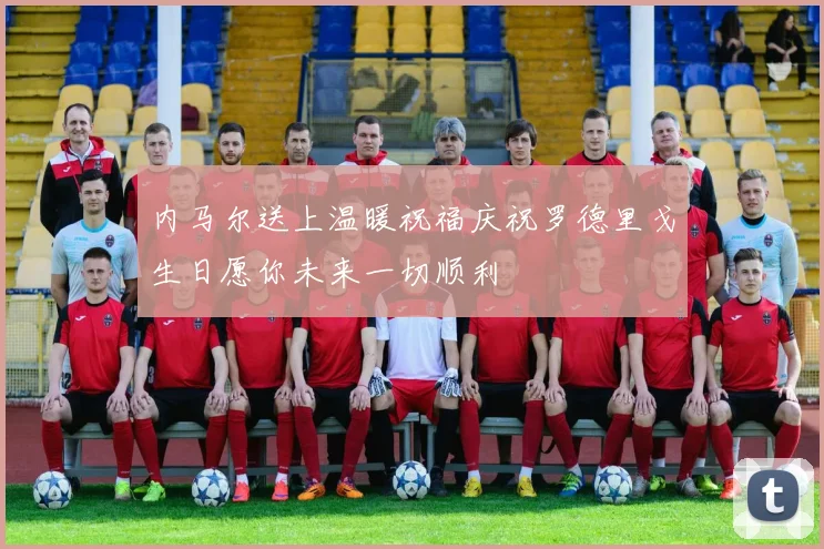 内马尔送上温暖祝福庆祝罗德里戈生日愿你未来一切顺利