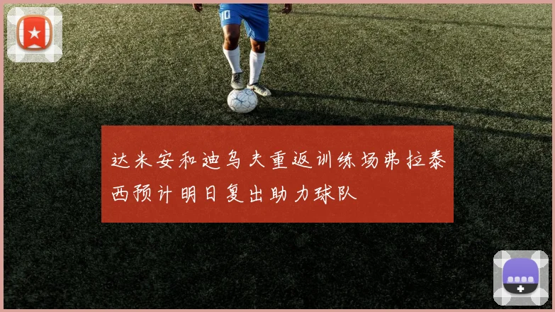 达米安和迪乌夫重返训练场弗拉泰西预计明日复出助力球队