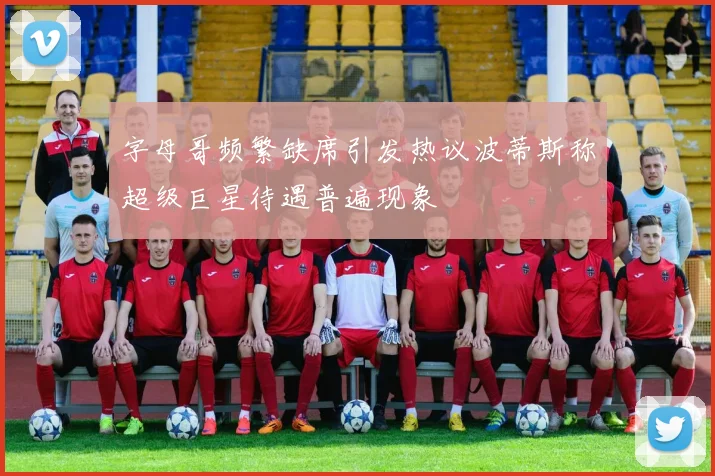 字母哥频繁缺席引发热议波蒂斯称超级巨星待遇普遍现象