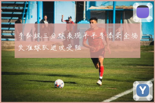 李弘权三分球表现平平李添荣全场失准球队进攻受阻