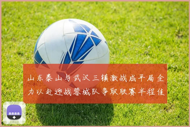 山东泰山与武汉三镇激战成平局全力以赴迎战蓉城队争取联赛半程佳绩
