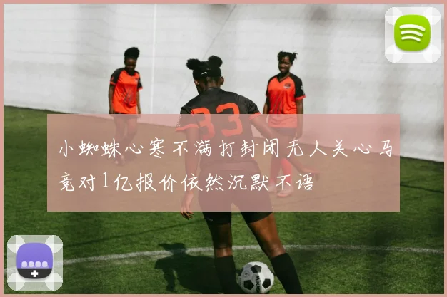 小蜘蛛心寒不满打封闭无人关心马竞对1亿报价依然沉默不语