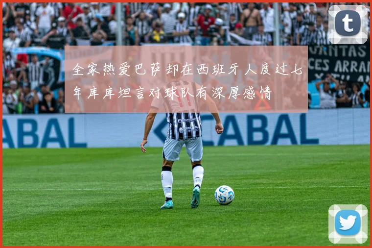 全家热爱巴萨却在西班牙人度过七年库库坦言对球队有深厚感情