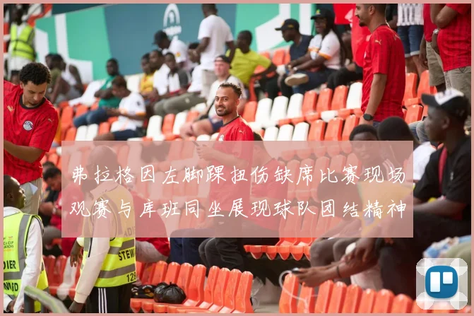 弗拉格因左脚踝扭伤缺席比赛现场观赛与库班同坐展现球队团结精神