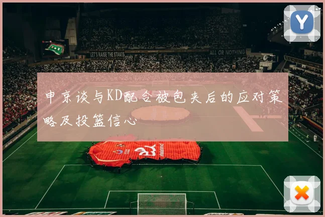申京谈与KD配合被包夹后的应对策略及投篮信心