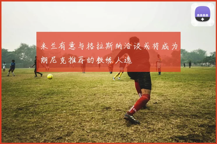 米兰有意与格拉斯纳洽谈或将成为朗尼克推荐的教练人选