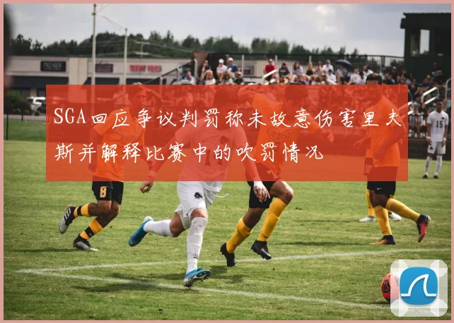 SGA回应争议判罚称未故意伤害里夫斯并解释比赛中的吹罚情况
