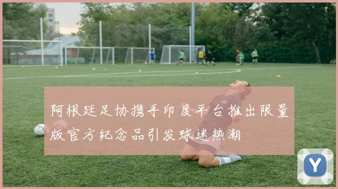阿根廷足协携手印度平台推出限量版官方纪念品引发球迷热潮