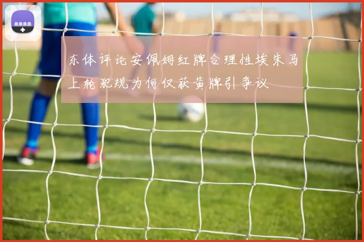 东体评论安佩姆红牌合理性埃朱马上轮犯规为何仅获黄牌引争议