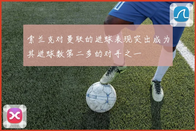索兰克对曼联的进球表现突出成为其进球数第二多的对手之一