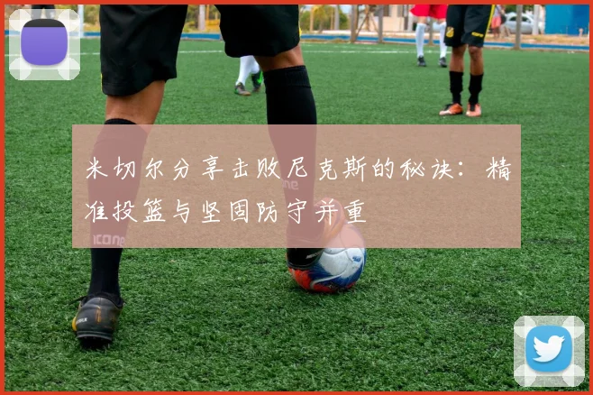 米切尔分享击败尼克斯的秘诀：精准投篮与坚固防守并重