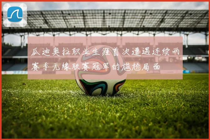 瓜迪奥拉职业生涯首次遭遇连续两赛季无缘联赛冠军的尴尬局面