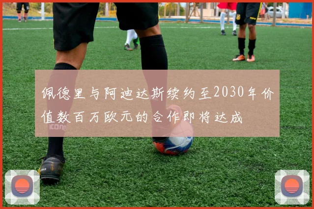 佩德里与阿迪达斯续约至2030年价值数百万欧元的合作即将达成