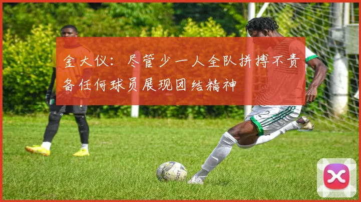 金大仪：尽管少一人全队拼搏不责备任何球员展现团结精神