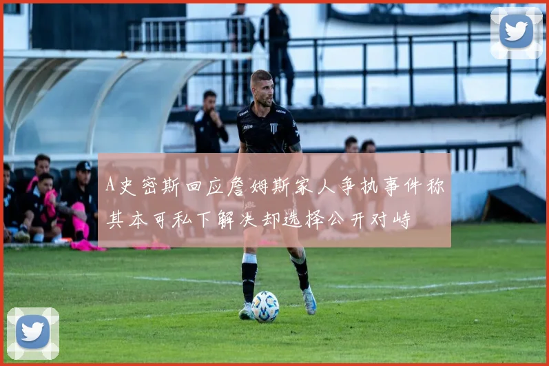 A史密斯回应詹姆斯家人争执事件称其本可私下解决却选择公开对峙