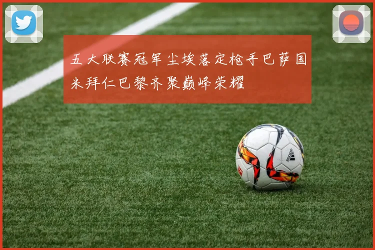 五大联赛冠军尘埃落定枪手巴萨国米拜仁巴黎齐聚巅峰荣耀