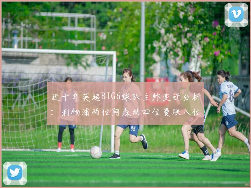 近十年英超BIG6球队主帅变迁分析：利物浦两位阿森纳四位曼联八位切尔西热刺十位